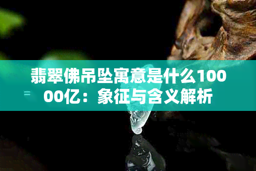 翡翠佛吊坠寓意是什么10000亿：象征与含义解析