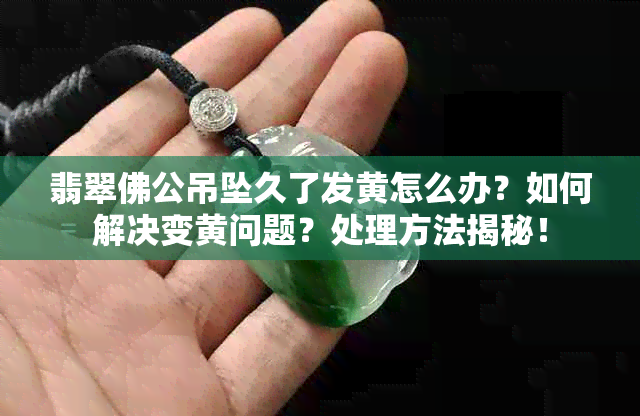 翡翠佛公吊坠久了发黄怎么办？如何解决变黄问题？处理方法揭秘！