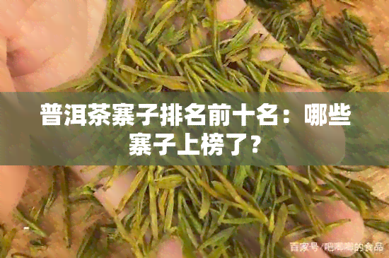 普洱茶寨子排名前十名：哪些寨子上榜了？