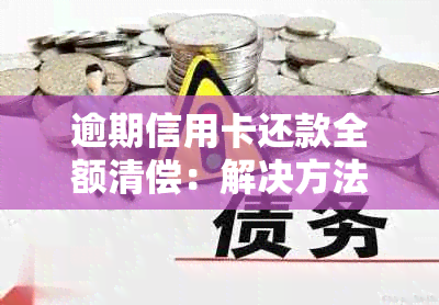 逾期信用卡还款全额清偿：解决方法、影响与恢复策略一览