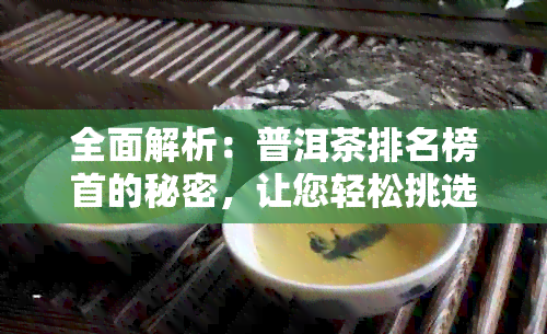 全面解析：普洱茶排名榜首的秘密，让您轻松挑选到茶叶