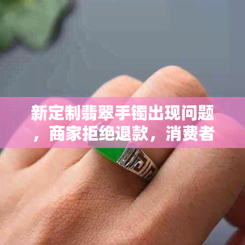 新定制翡翠手镯出现问题，商家拒绝退款，消费者遭遇 *** 困境