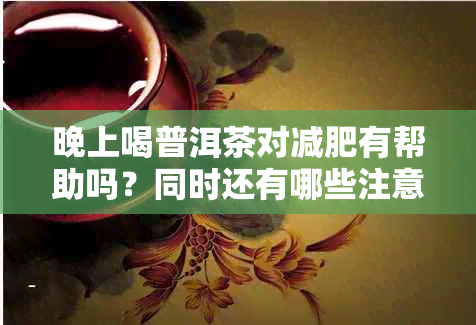 晚上喝普洱茶对减肥有帮助吗？同时还有哪些注意事项和效果？