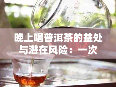 晚上喝普洱茶的益处与潜在风险：一次全面的探讨