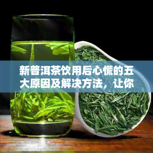 新普洱茶饮用后心慌的五大原因及解决方法，让你喝得安心又放心