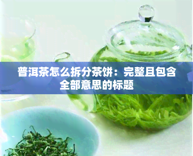 普洱茶怎么拆分茶饼：完整且包含全部意思的标题