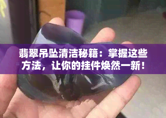 翡翠吊坠清洁秘籍：掌握这些方法，让你的挂件焕然一新！