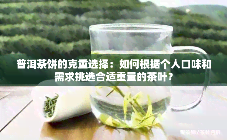 普洱茶饼的克重选择：如何根据个人口味和需求挑选合适重量的茶叶？