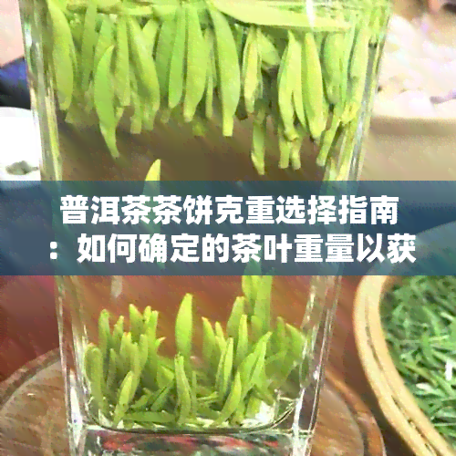 普洱茶茶饼克重选择指南：如何确定的茶叶重量以获得品质与口感？