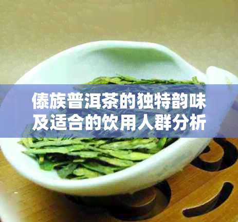 傣族普洱茶的独特韵味及适合的饮用人群分析