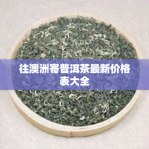 往澳洲寄普洱茶最新价格表大全