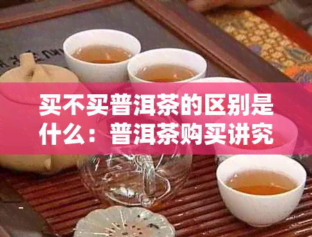 买不买普洱茶的区别是什么：普洱茶购买讲究与区别解析