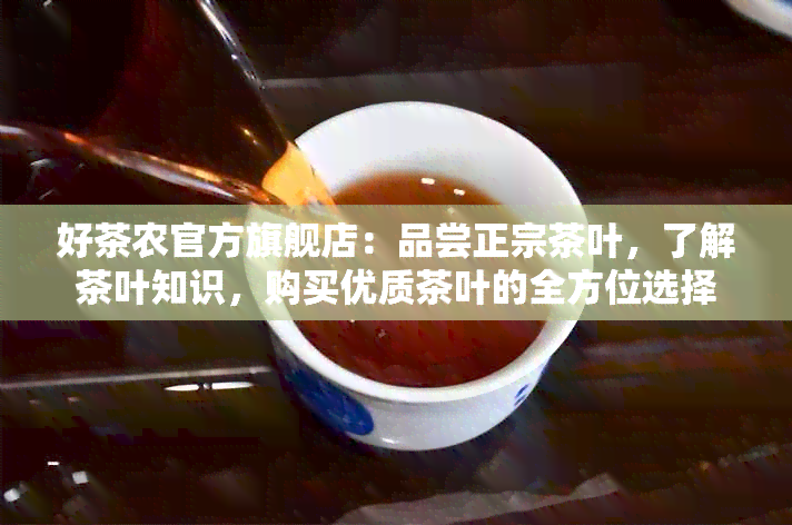 好茶农官方旗舰店：品尝正宗茶叶，了解茶叶知识，购买优质茶叶的全方位选择