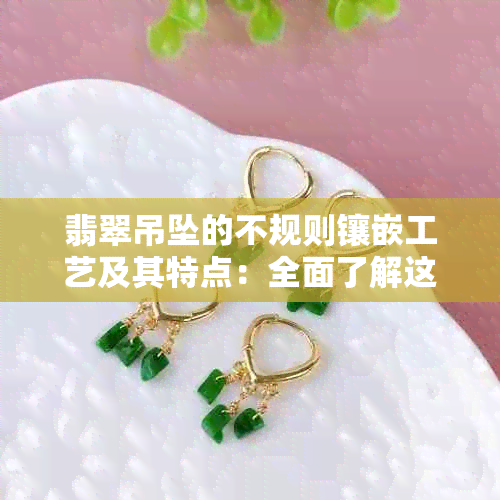 翡翠吊坠的不规则镶嵌工艺及其特点：全面了解这一独特珠宝制作技术