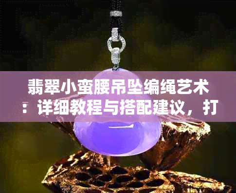 翡翠小蛮腰吊坠编绳艺术：详细教程与搭配建议，打造独特魅力