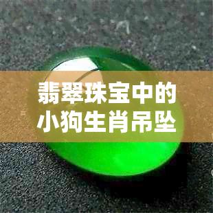 翡翠珠宝中的小狗生肖吊坠：一款独特的时尚选择