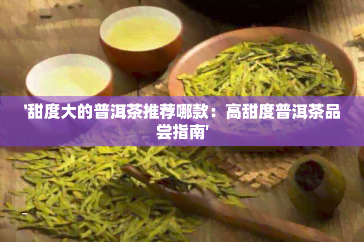 '甜度大的普洱茶推荐哪款：高甜度普洱茶品尝指南'