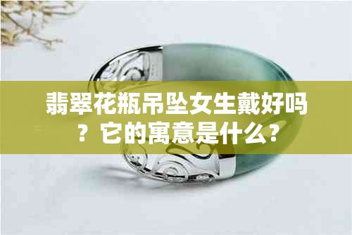 翡翠花瓶吊坠女生戴好吗？它的寓意是什么？