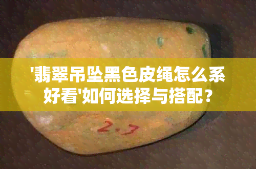 '翡翠吊坠黑色皮绳怎么系好看'如何选择与搭配？