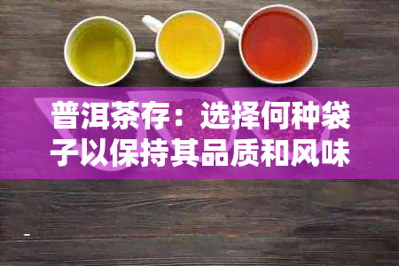 普洱茶存：选择何种袋子以保持其品质和风味？