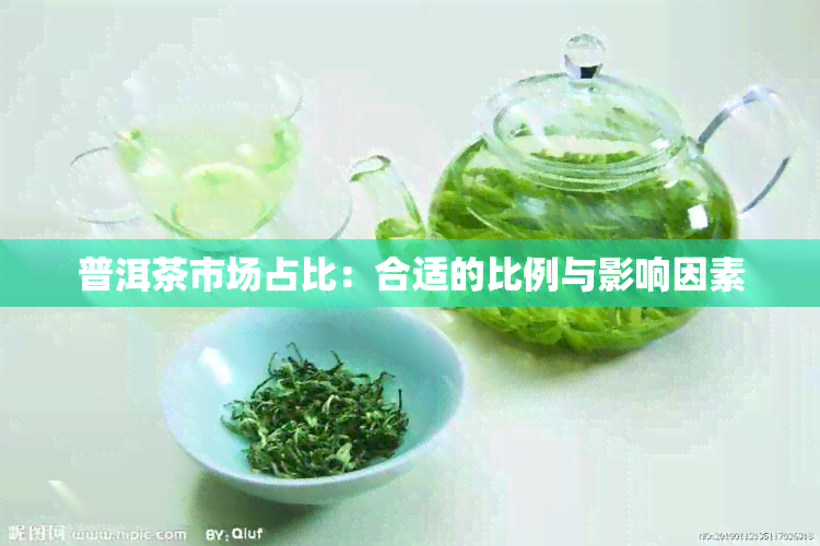 普洱茶市场占比：合适的比例与影响因素