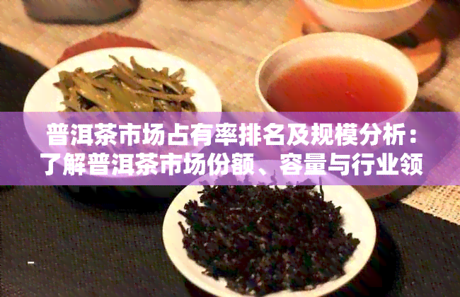 普洱茶市场占有率排名及规模分析：了解普洱茶市场份额、容量与行业领导者。