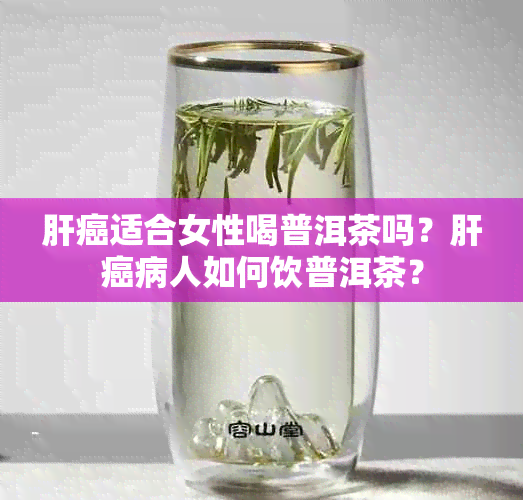 肝癌适合女性喝普洱茶吗？肝癌病人如何饮普洱茶？