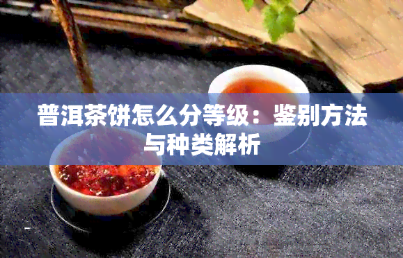 普洱茶饼怎么分等级：鉴别方法与种类解析