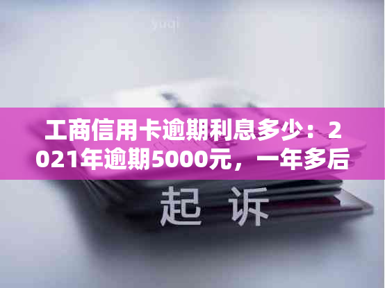 工商信用卡逾期利息多少：2021年逾期5000元，一年多后会被起诉吗？