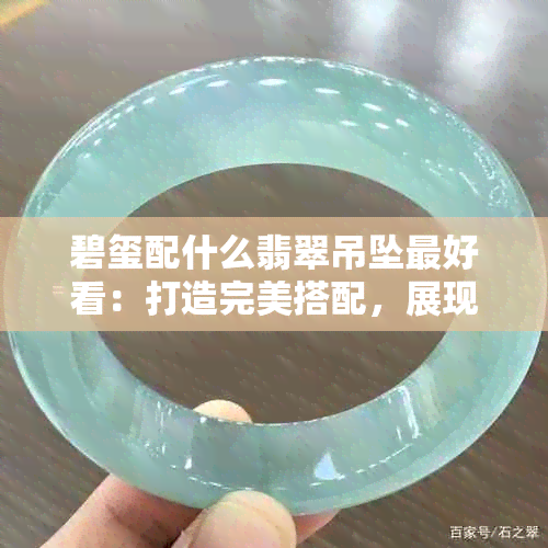 碧玺配什么翡翠吊坠更好看：打造完美搭配，展现独特魅力