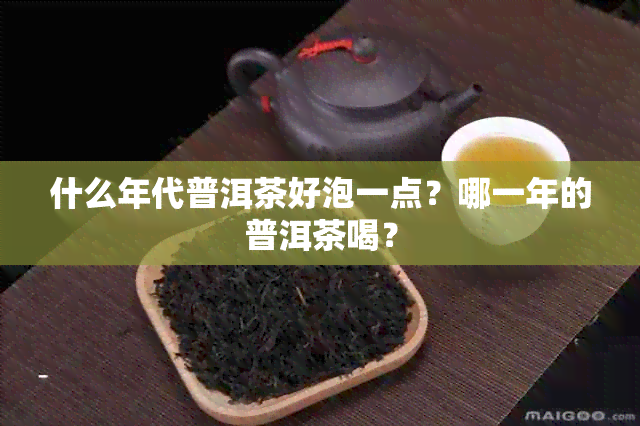 什么年代普洱茶好泡一点？哪一年的普洱茶喝？