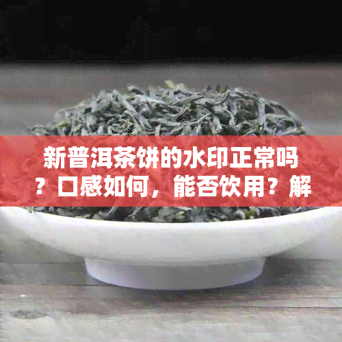 新普洱茶饼的水印正常吗？口感如何，能否饮用？解析普洱茶的水印现象