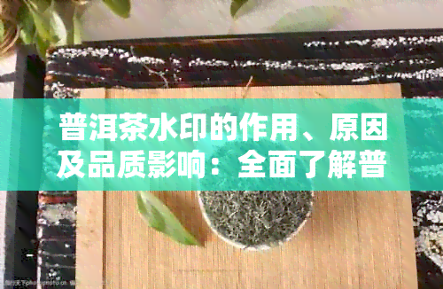 普洱茶水印的作用、原因及品质影响：全面了解普洱茶水印