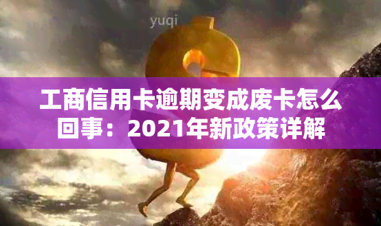 工商信用卡逾期变成废卡怎么回事：2021年新政策详解