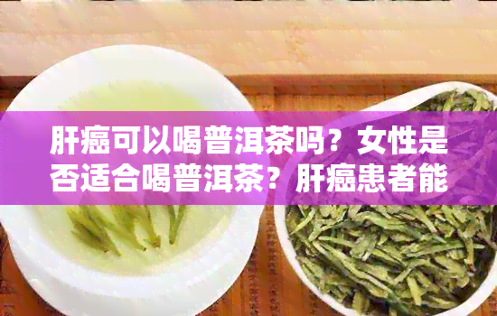 肝癌可以喝普洱茶吗？女性是否适合喝普洱茶？肝癌患者能否享用茶叶？