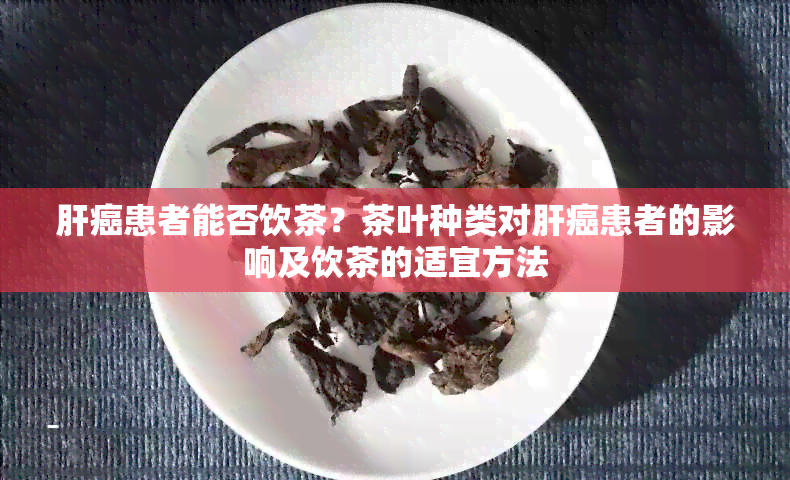 肝癌患者能否饮茶？茶叶种类对肝癌患者的影响及饮茶的适宜方法