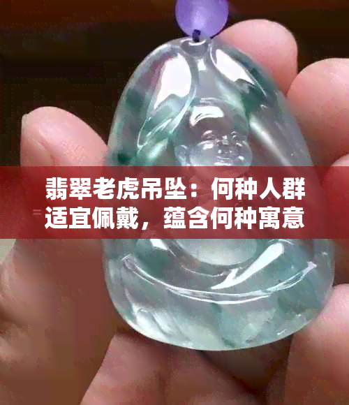 翡翠老虎吊坠：何种人群适宜佩戴，蕴含何种寓意？