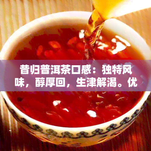 昔归普洱茶口感：独特风味，醇厚回，生津解渴。优缺点待探讨。