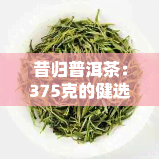 昔归普洱茶：375克的健选择，正品保证，京东、阿里商城批发价