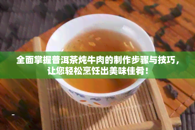 全面掌握普洱茶炖牛肉的制作步骤与技巧，让您轻松烹饪出美味佳肴！