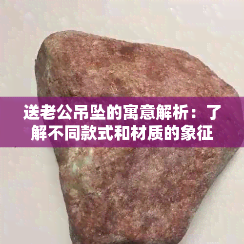 送老公吊坠的寓意解析：了解不同款式和材质的象征意义与挑选建议