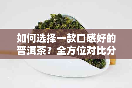 如何选择一款口感好的普洱茶？全方位对比分析告诉你答案