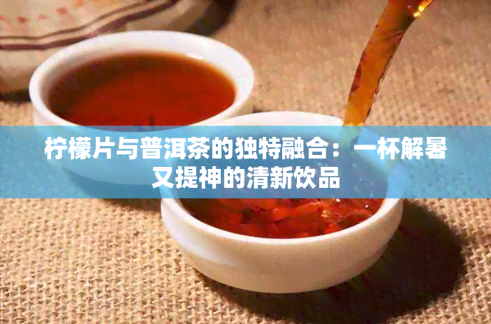 柠檬片与普洱茶的独特融合：一杯解暑又提神的清新饮品