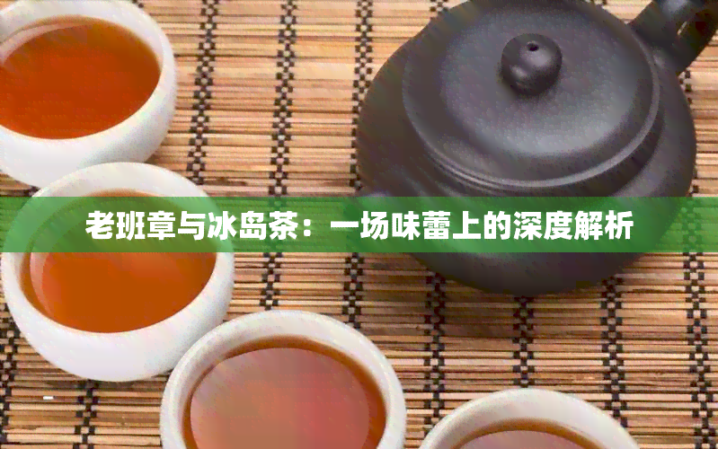 老班章与冰岛茶：一场味蕾上的深度解析