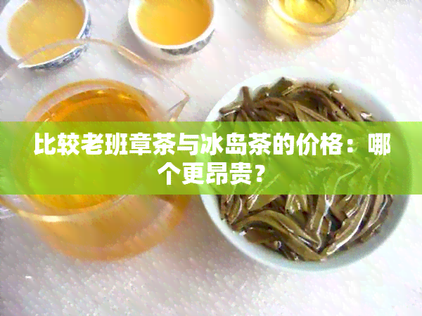 比较老班章茶与冰岛茶的价格：哪个更昂贵？