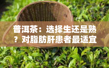 普洱茶：选择生还是熟？对脂肪肝患者最适宜的饮用方式是什么？