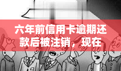 六年前信用卡逾期还款后被注销，现在如何处理及重新申请？