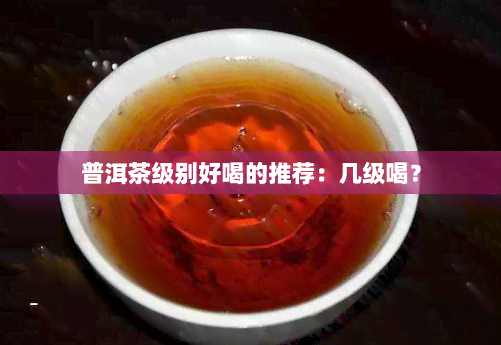 普洱茶级别好喝的推荐：几级喝？