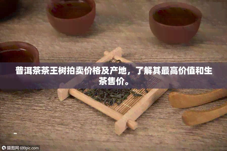 普洱茶茶王树拍卖价格及产地，了解其更高价值和生茶售价。