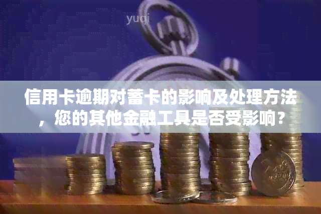 信用卡逾期对蓄卡的影响及处理方法，您的其他金融工具是否受影响？